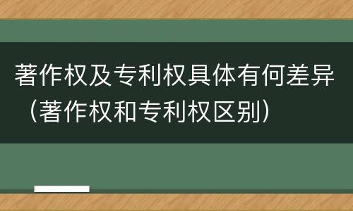 著作权及专利权具体有何差异（著作权和专利权区别）