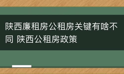 陕西廉租房公租房关键有啥不同 陕西公租房政策