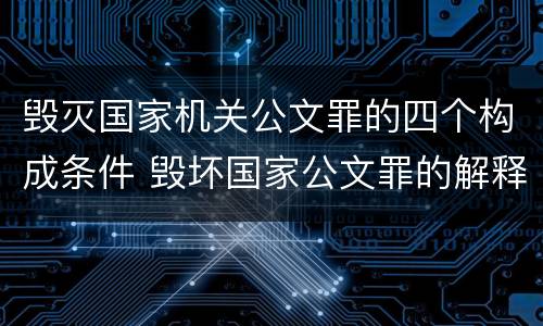 毁灭国家机关公文罪的四个构成条件 毁坏国家公文罪的解释