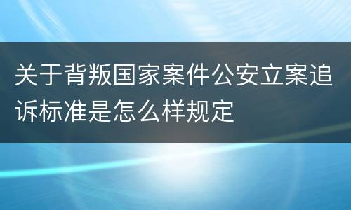 关于背叛国家案件公安立案追诉标准是怎么样规定