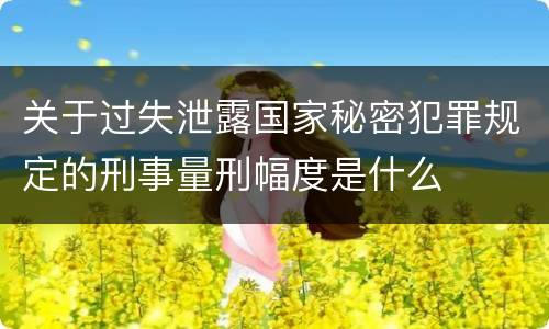 关于过失泄露国家秘密犯罪规定的刑事量刑幅度是什么