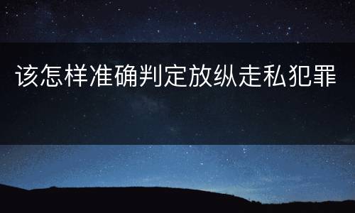 该怎样准确判定放纵走私犯罪