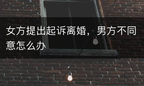 女方提出起诉离婚，男方不同意怎么办