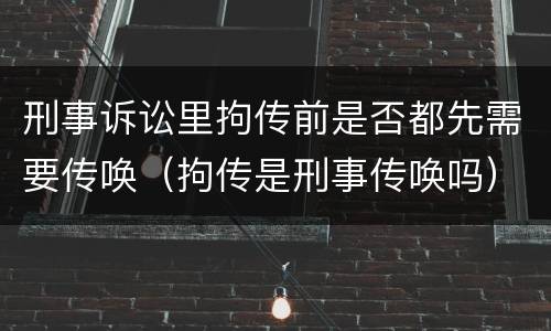 刑事诉讼里拘传前是否都先需要传唤（拘传是刑事传唤吗）