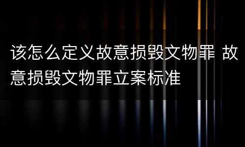 该怎么定义故意损毁文物罪 故意损毁文物罪立案标准