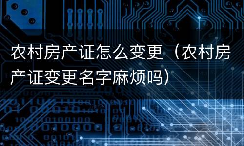 农村房产证怎么变更（农村房产证变更名字麻烦吗）