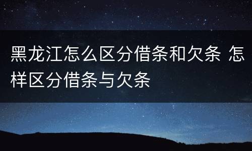 黑龙江怎么区分借条和欠条 怎样区分借条与欠条