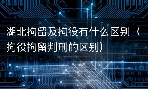 湖北拘留及拘役有什么区别（拘役拘留判刑的区别）