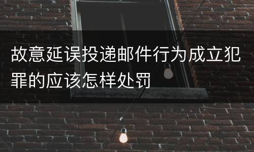故意延误投递邮件行为成立犯罪的应该怎样处罚