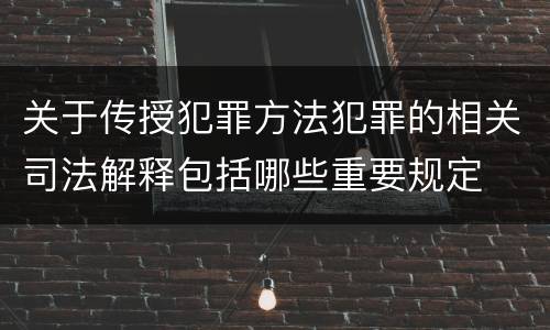 关于传授犯罪方法犯罪的相关司法解释包括哪些重要规定