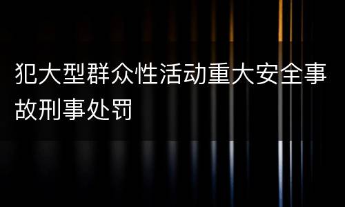 犯大型群众性活动重大安全事故刑事处罚