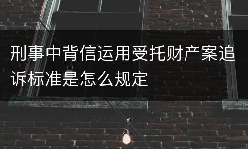 刑事中背信运用受托财产案追诉标准是怎么规定