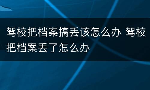 驾校把档案搞丢该怎么办 驾校把档案丢了怎么办