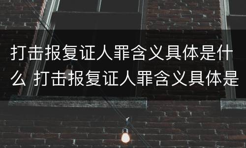 打击报复证人罪含义具体是什么 打击报复证人罪含义具体是什么内容