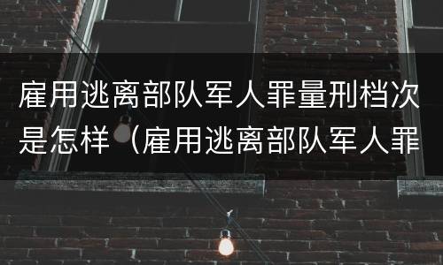雇用逃离部队军人罪量刑档次是怎样（雇用逃离部队军人罪量刑档次是怎样划分的）