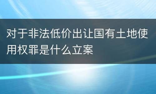 对于非法低价出让国有土地使用权罪是什么立案