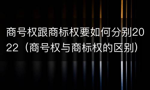商号权跟商标权要如何分别2022（商号权与商标权的区别）