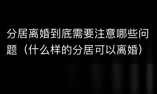 分居离婚到底需要注意哪些问题（什么样的分居可以离婚）