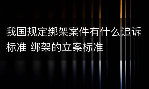 我国规定绑架案件有什么追诉标准 绑架的立案标准