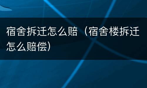 宿舍拆迁怎么赔（宿舍楼拆迁怎么赔偿）