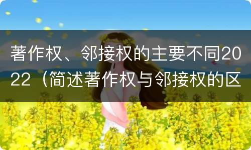著作权、邻接权的主要不同2022（简述著作权与邻接权的区别）