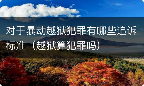 对于暴动越狱犯罪有哪些追诉标准（越狱算犯罪吗）