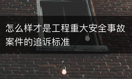 怎么样才是工程重大安全事故案件的追诉标准