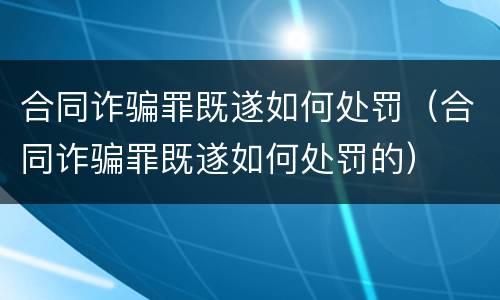 合同诈骗罪既遂如何处罚（合同诈骗罪既遂如何处罚的）