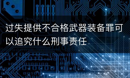 过失提供不合格武器装备罪可以追究什么刑事责任