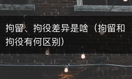 拘留、拘役差异是啥（拘留和拘役有何区别）