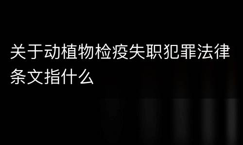 关于动植物检疫失职犯罪法律条文指什么