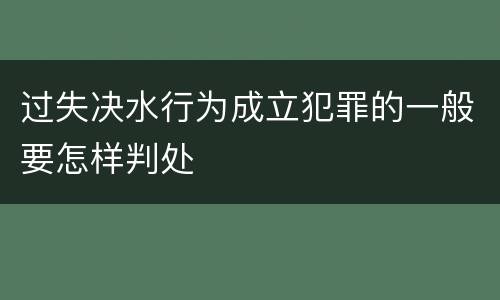 过失决水行为成立犯罪的一般要怎样判处