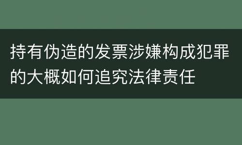 持有伪造的发票涉嫌构成犯罪的大概如何追究法律责任