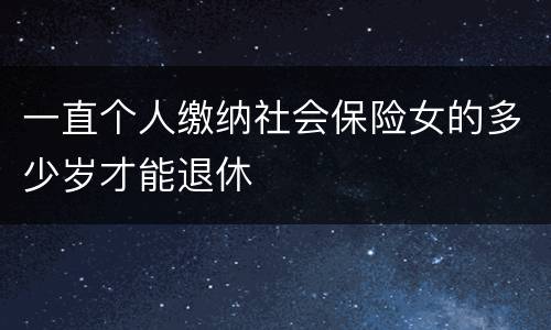 一直个人缴纳社会保险女的多少岁才能退休