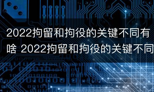 2022拘留和拘役的关键不同有啥 2022拘留和拘役的关键不同有啥区别