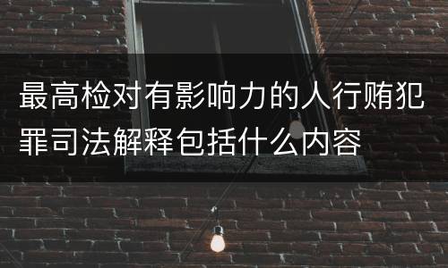 最高检对有影响力的人行贿犯罪司法解释包括什么内容