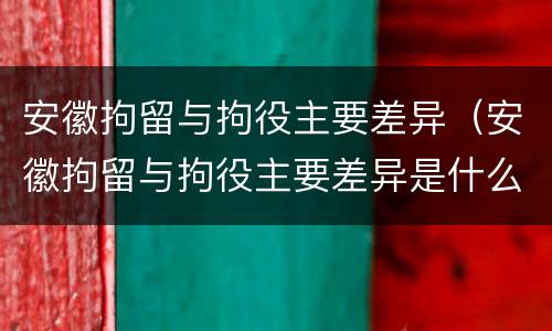 安徽拘留与拘役主要差异（安徽拘留与拘役主要差异是什么）