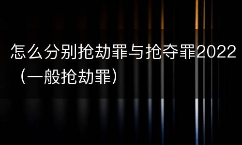 怎么分别抢劫罪与抢夺罪2022（一般抢劫罪）