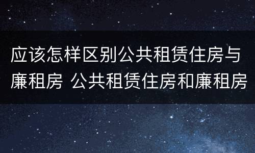 应该怎样区别公共租赁住房与廉租房 公共租赁住房和廉租房的区别