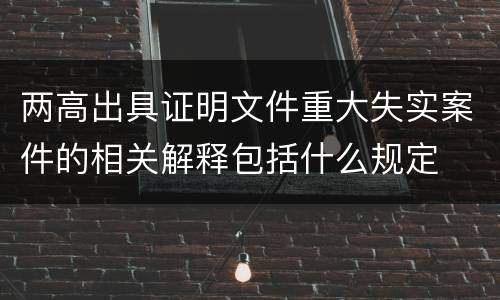 两高出具证明文件重大失实案件的相关解释包括什么规定