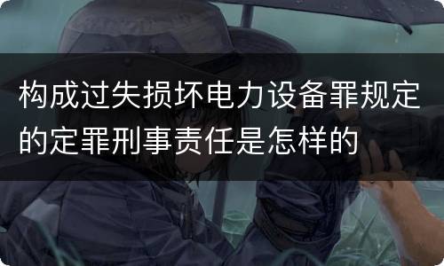 构成过失损坏电力设备罪规定的定罪刑事责任是怎样的