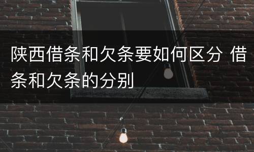 陕西借条和欠条要如何区分 借条和欠条的分别