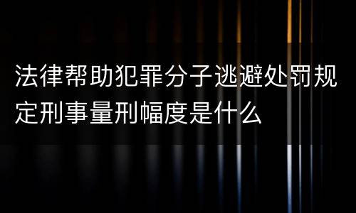 法律帮助犯罪分子逃避处罚规定刑事量刑幅度是什么