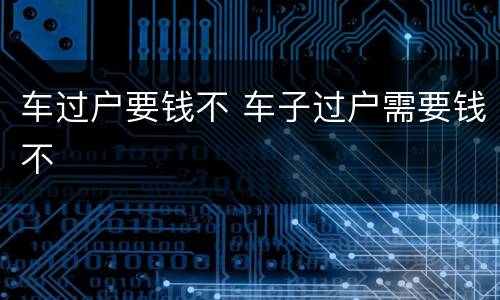 车过户要钱不 车子过户需要钱不