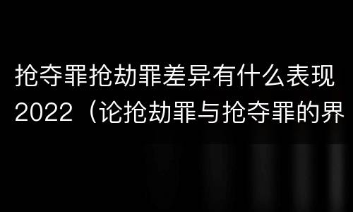 抢夺罪抢劫罪差异有什么表现2022（论抢劫罪与抢夺罪的界限）