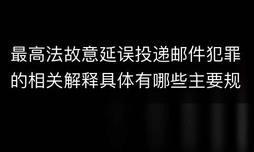 最高法故意延误投递邮件犯罪的相关解释具体有哪些主要规定