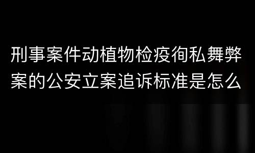 刑事案件动植物检疫徇私舞弊案的公安立案追诉标准是怎么规定