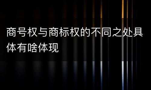 商号权与商标权的不同之处具体有啥体现