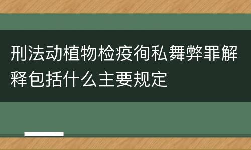 刑法动植物检疫徇私舞弊罪解释包括什么主要规定