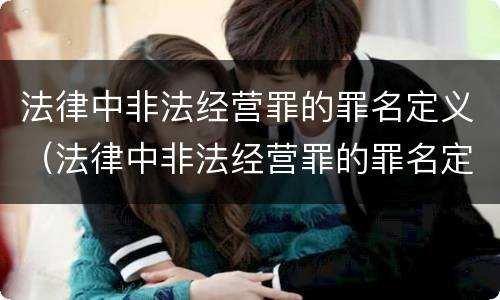法律中非法经营罪的罪名定义（法律中非法经营罪的罪名定义是什么）